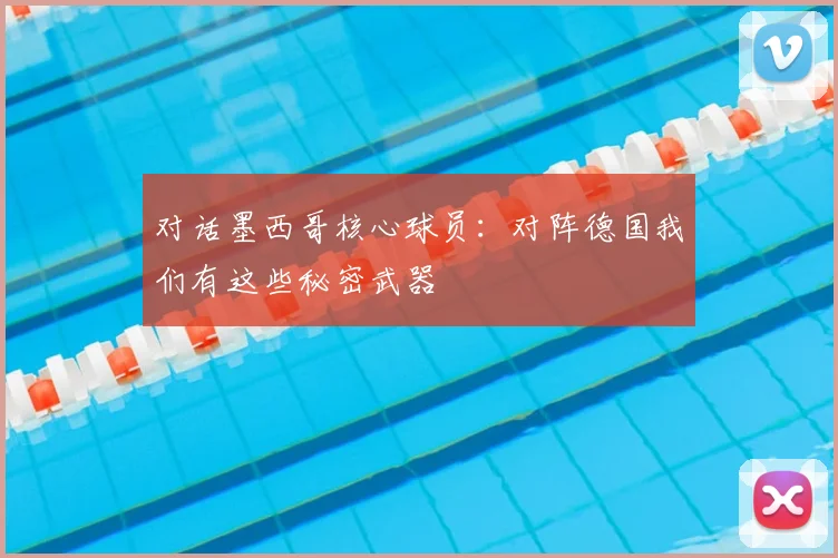 对话墨西哥核心球员:对阵德国我们有这些秘密武器