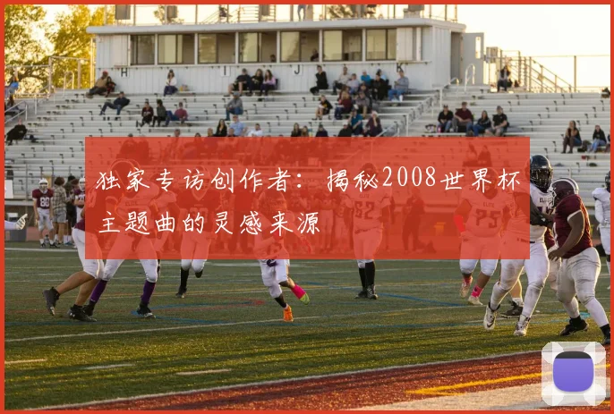 独家专访创作者：揭秘2008世界杯主题曲的灵感来源