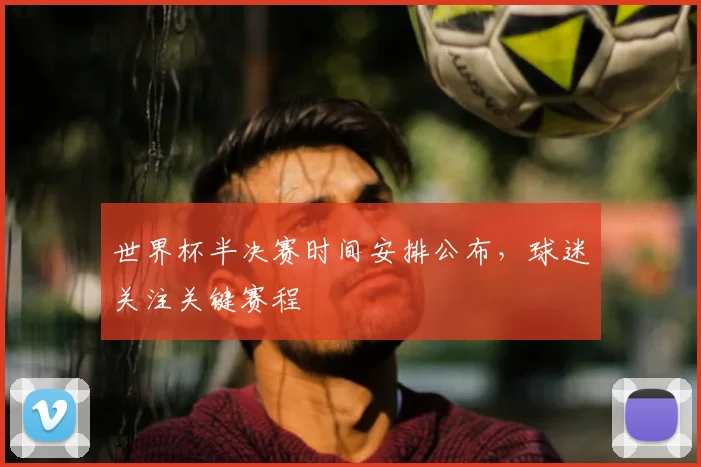 世界杯半决赛时间安排公布,球迷关注关键赛程