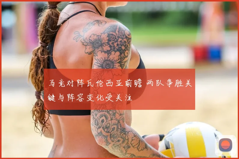 马竞对阵瓦伦西亚前瞻 两队争胜关键与阵容变化受关注