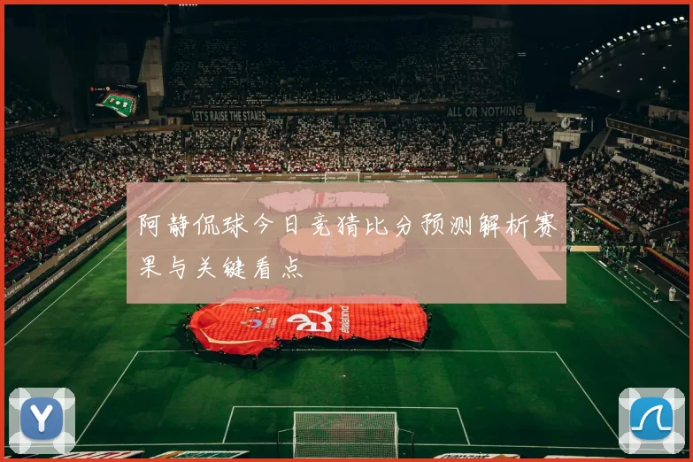 阿静侃球今日竞猜比分预测解析赛果与关键看点