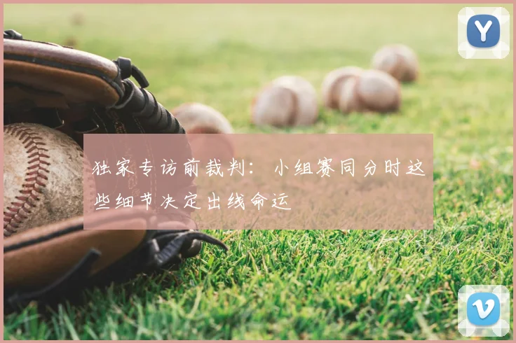 独家专访前裁判:小组赛同分时这些细节决定出线命运